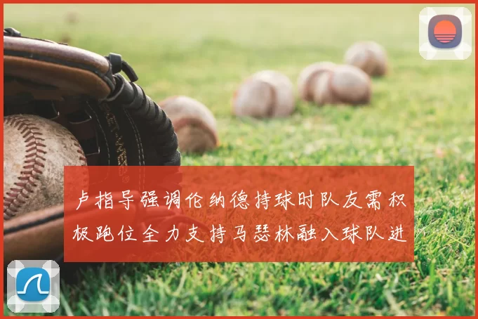 卢指导强调伦纳德持球时队友需积极跑位全力支持马瑟林融入球队进攻体系