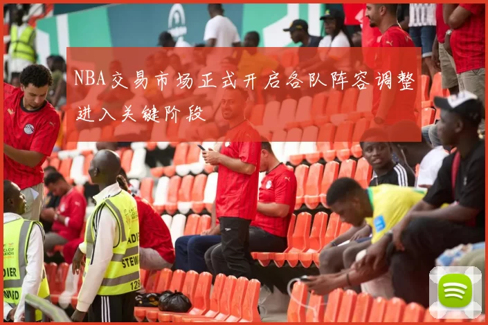 NBA交易市场正式开启各队阵容调整进入关键阶段