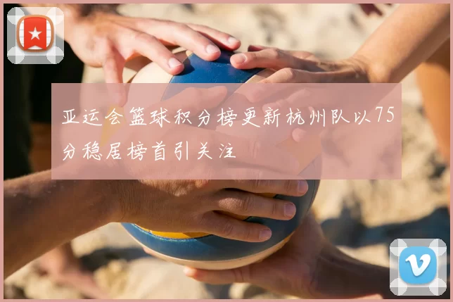 亚运会篮球积分榜更新杭州队以75分稳居榜首引关注