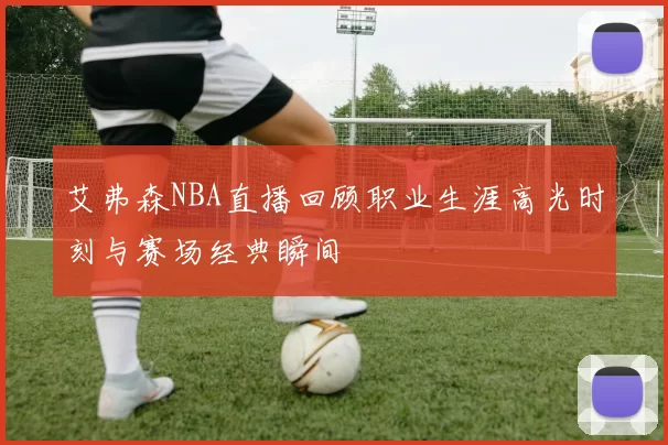 艾弗森NBA直播回顾职业生涯高光时刻与赛场经典瞬间