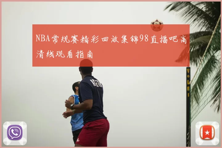 NBA常规赛精彩回放集锦98直播吧高清线观看指南