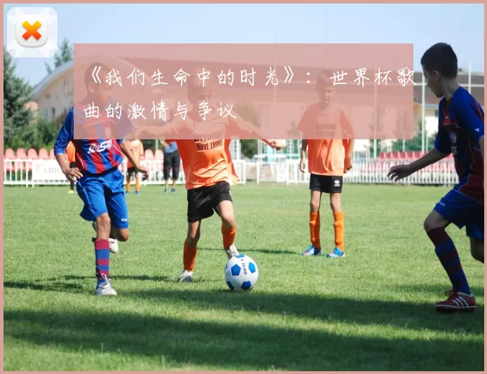 《我们生命中的时光》：世界杯歌曲的激情与争议