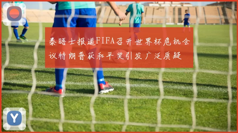泰晤士报道FIFA召开世界杯危机会议特朗普获和平奖引发广泛质疑