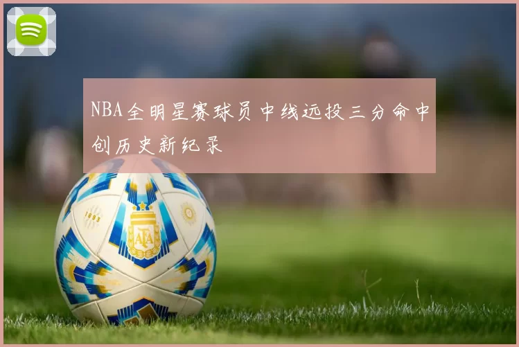 NBA全明星赛球员中线远投三分命中创历史新纪录