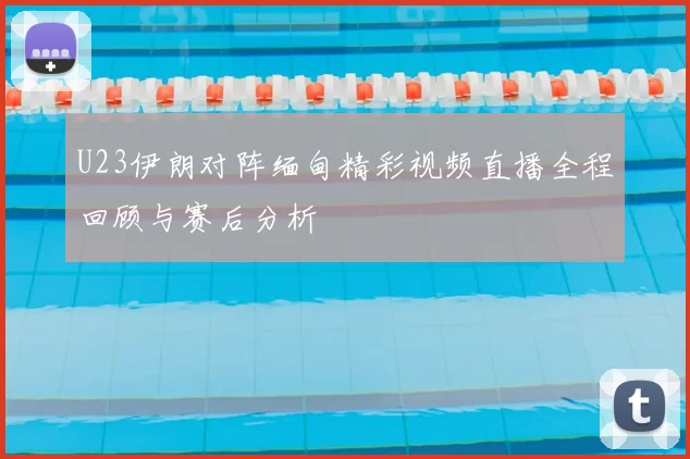 U23伊朗对阵缅甸精彩视频直播全程回顾与赛后分析