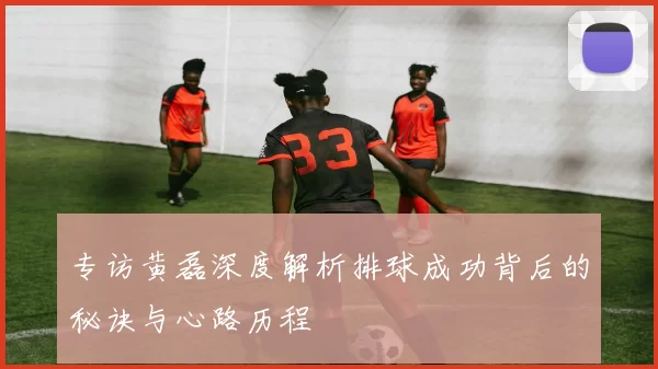 专访黄磊深度解析排球成功背后的秘诀与心路历程