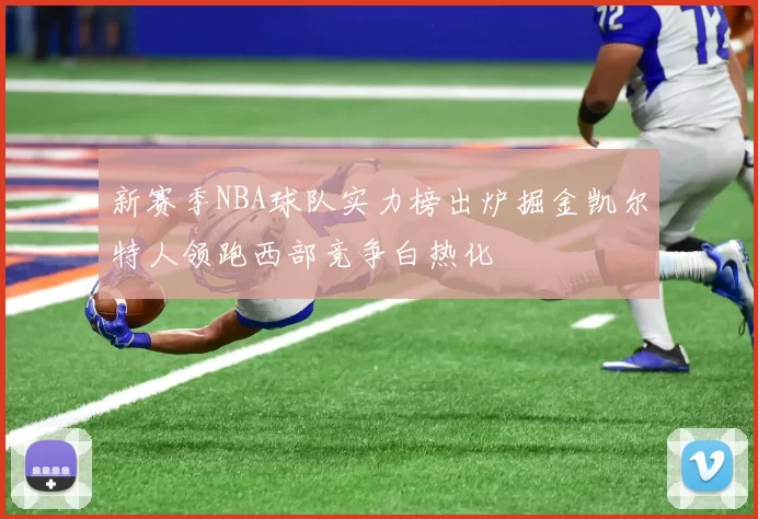 新赛季NBA球队实力榜出炉掘金凯尔特人领跑西部竞争白热化