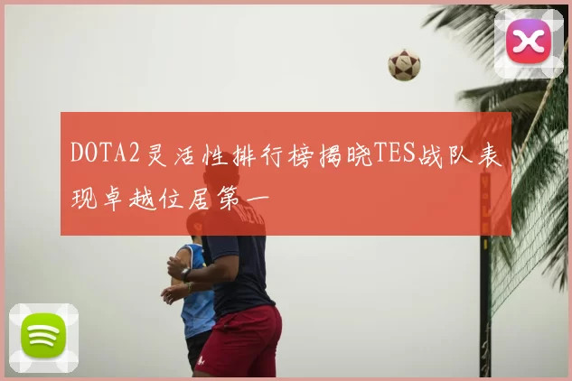 DOTA2灵活性排行榜揭晓TES战队表现卓越位居第一