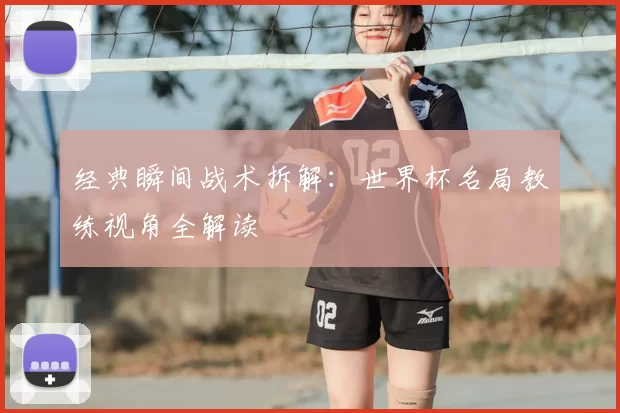 经典瞬间战术拆解：世界杯名局教练视角全解读