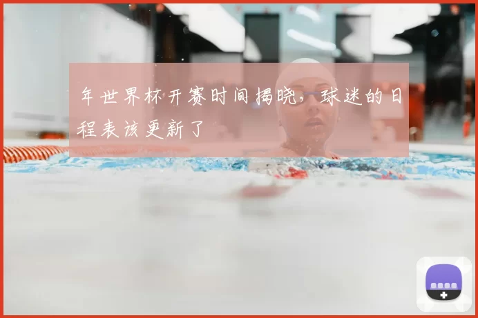 年世界杯开赛时间揭晓，球迷的日程表该更新了