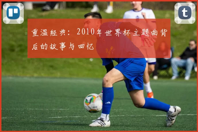 重温经典:2010年世界杯主题曲背后的故事与回忆