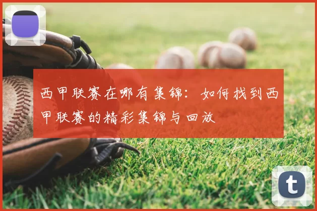 西甲联赛在哪有集锦:如何找到西甲联赛的精彩集锦与回放