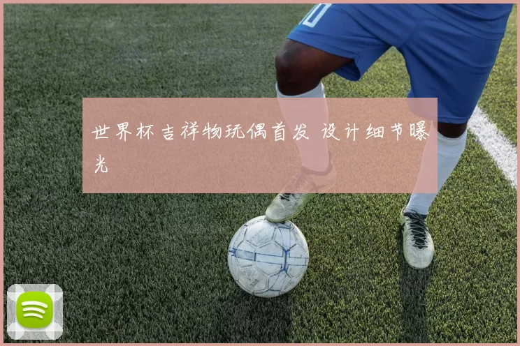 世界杯吉祥物玩偶首发 设计细节曝光