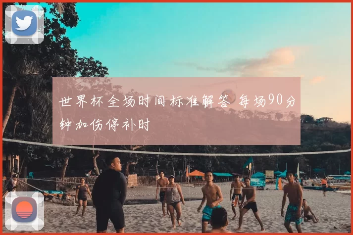 世界杯全场时间标准解答 每场90分钟加伤停补时