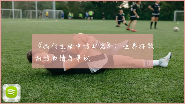 《我们生命中的时光》:世界杯歌曲的激情与争议