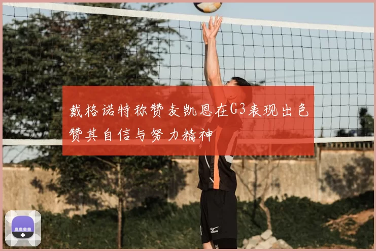 戴格诺特称赞麦凯恩在G3表现出色赞其自信与努力精神