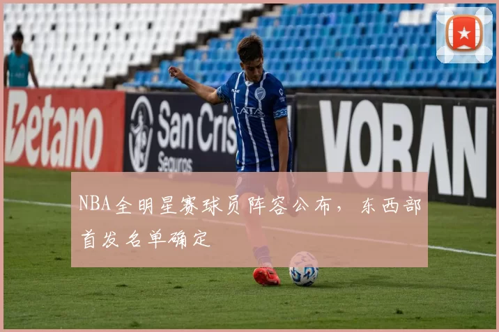 NBA全明星赛球员阵容公布，东西部首发名单确定