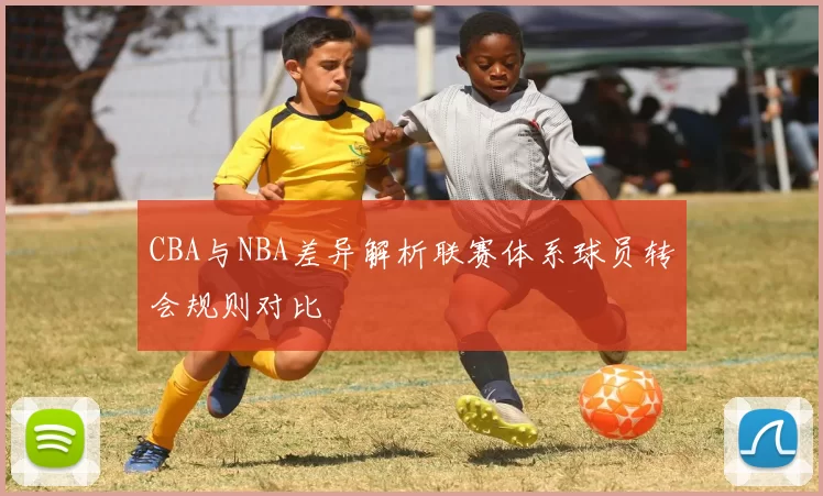 CBA与NBA差异解析联赛体系球员转会规则对比