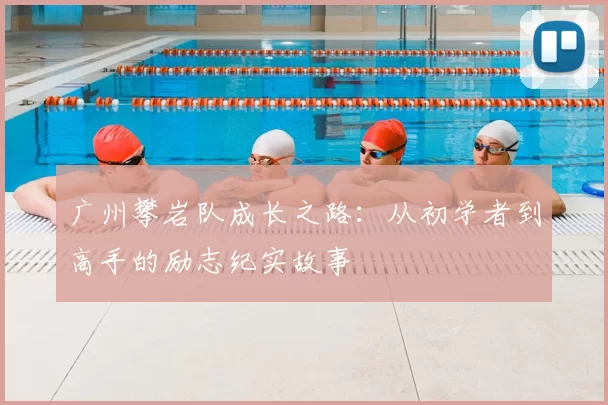 广州攀岩队成长之路：从初学者到高手的励志纪实故事