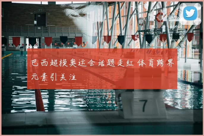 巴西超模奥运会话题走红 体育跨界元素引关注