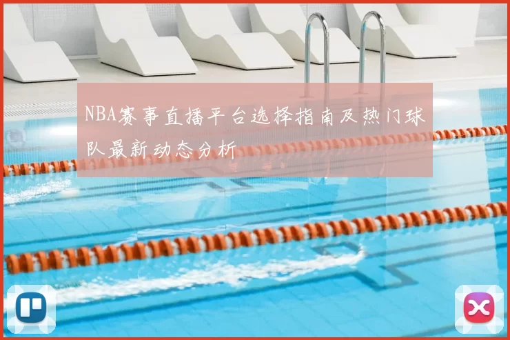 NBA赛事直播平台选择指南及热门球队最新动态分析