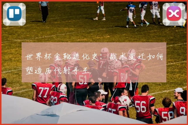 世界杯金靴进化史：战术变迁如何塑造历代射手王