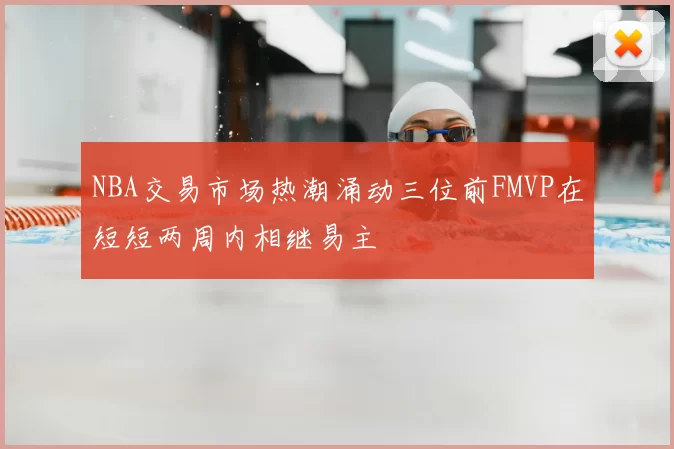 NBA交易市场热潮涌动三位前FMVP在短短两周内相继易主