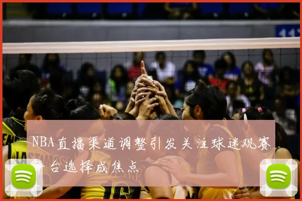 NBA直播渠道调整引发关注球迷观赛平台选择成焦点