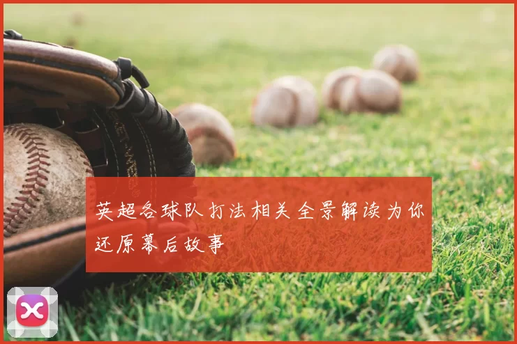 英超各球队打法相关全景解读为你还原幕后故事