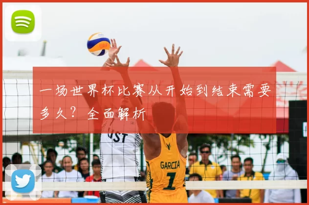 一场世界杯比赛从开始到结束需要多久?全面解析