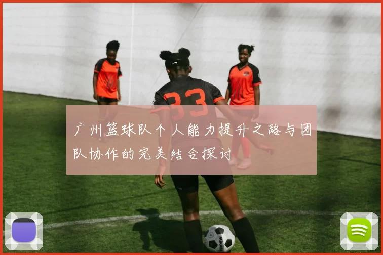广州篮球队个人能力提升之路与团队协作的完美结合探讨