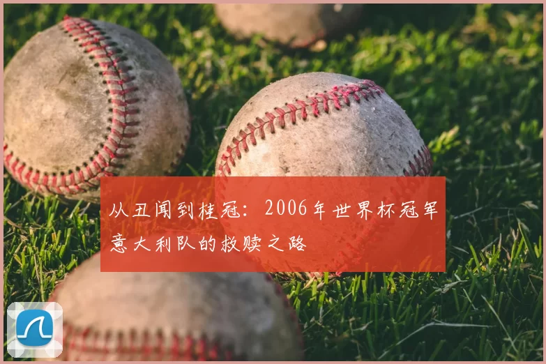 从丑闻到桂冠:2006年世界杯冠军意大利队的救赎之路