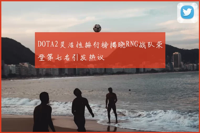 DOTA2灵活性排行榜揭晓RNG战队荣登第七名引发热议