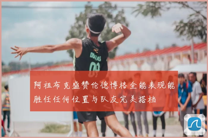 阿祖布克盛赞伦德博格全能表现能胜任任何位置与队友完美搭档