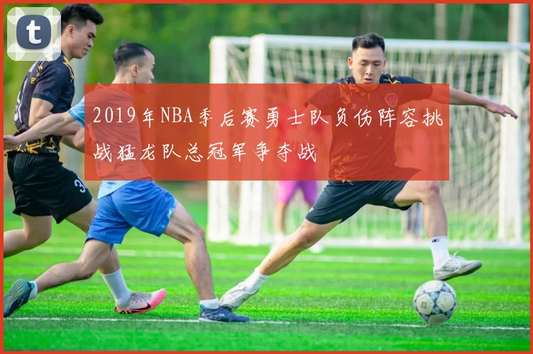 2019年NBA季后赛勇士队负伤阵容挑战猛龙队总冠军争夺战
