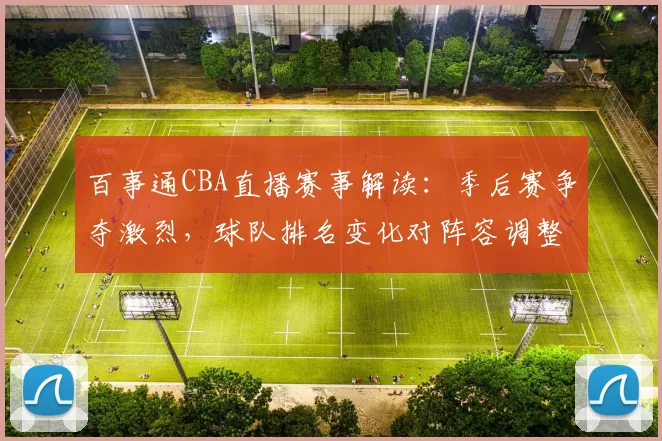 百事通CBA直播赛事解读:季后赛争夺激烈,球队排名变化对阵容调整的影响分析
