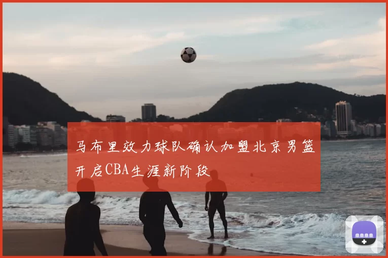马布里效力球队确认加盟北京男篮开启CBA生涯新阶段