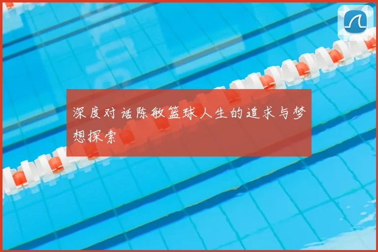深度对话陈敏篮球人生的追求与梦想探索