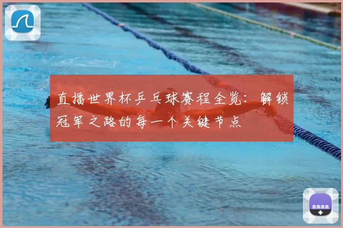 直播世界杯乒乓球赛程全览:解锁冠军之路的每一个关键节点
