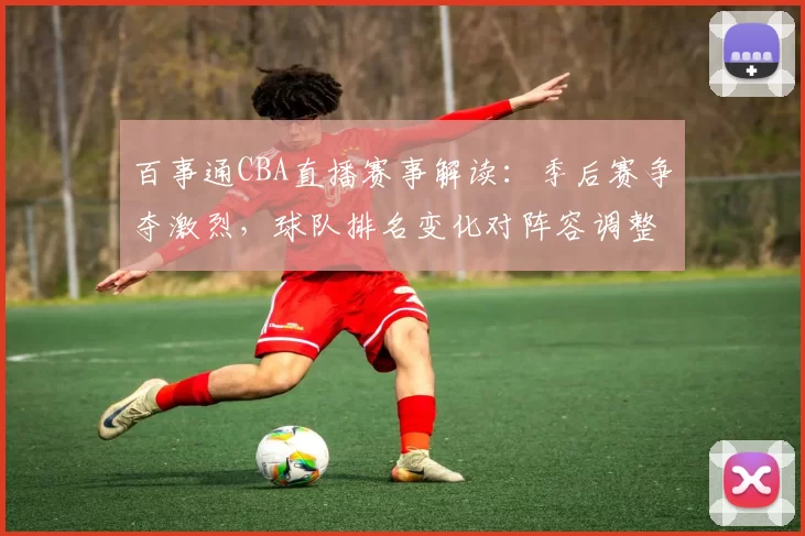 百事通CBA直播赛事解读:季后赛争夺激烈,球队排名变化对阵容调整的影响分析