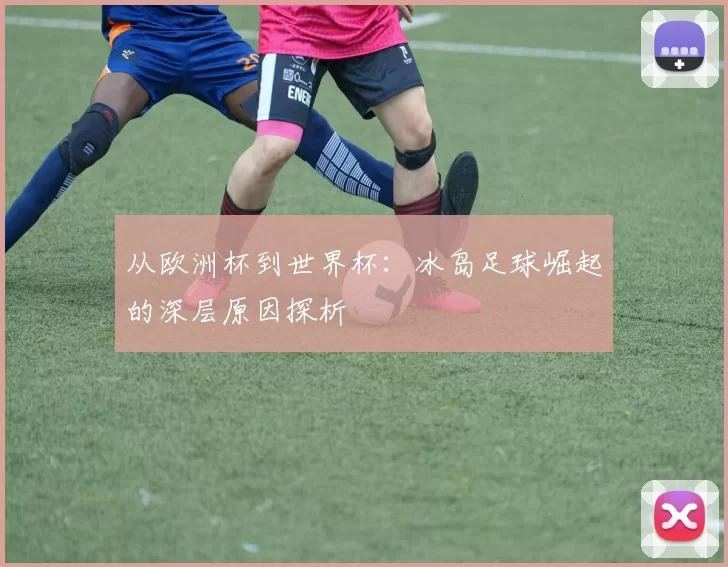 从欧洲杯到世界杯:冰岛足球崛起的深层原因探析