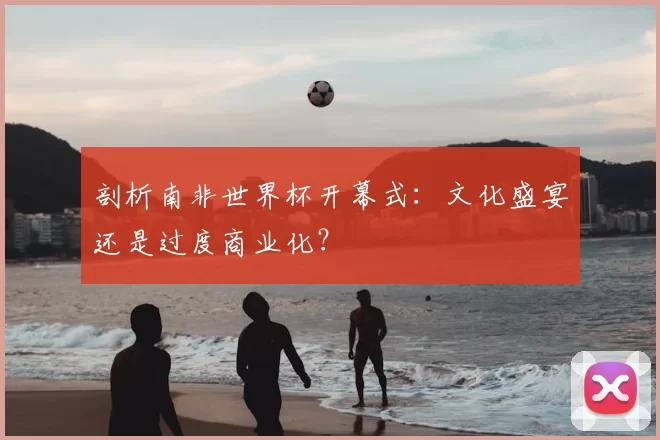 剖析南非世界杯开幕式：文化盛宴还是过度商业化？