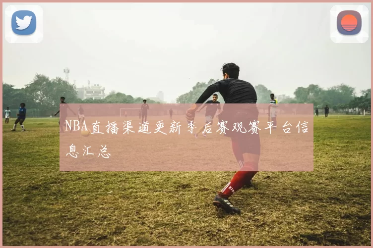 NBA直播渠道更新季后赛观赛平台信息汇总