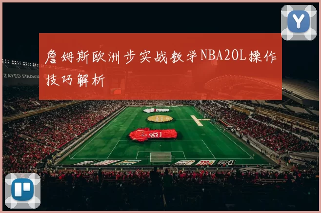 詹姆斯欧洲步实战教学NBA2OL操作技巧解析