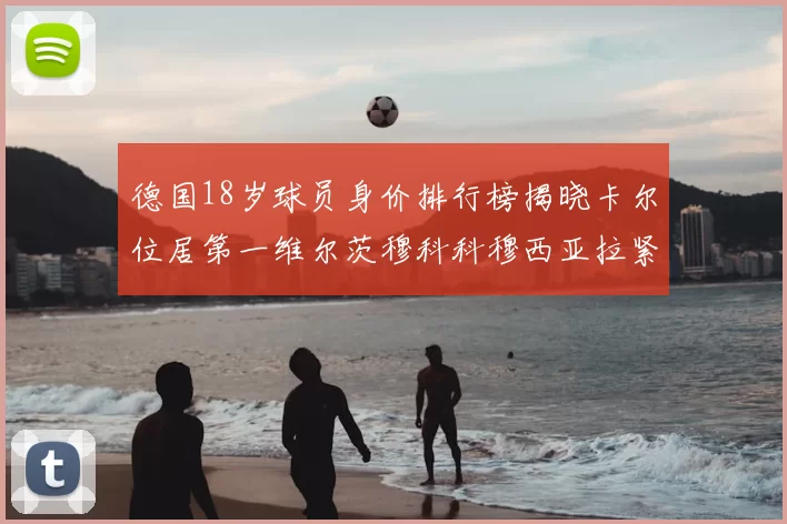 德国18岁球员身价排行榜揭晓卡尔位居第一维尔茨穆科科穆西亚拉紧随其后