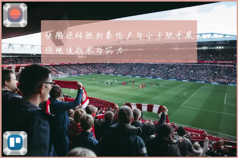 快船逆转胜利泰伦卢与小卡联手展现绝佳战术与实力
