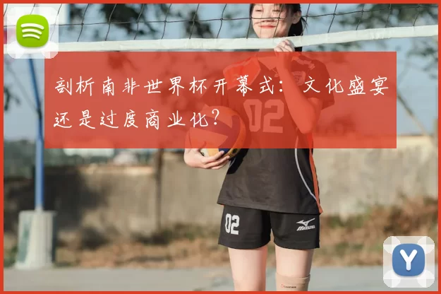 剖析南非世界杯开幕式:文化盛宴还是过度商业化?