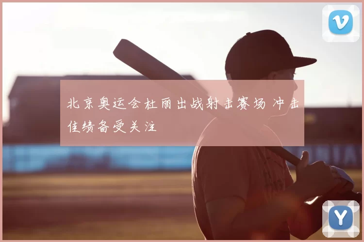 北京奥运会杜丽出战射击赛场 冲击佳绩备受关注
