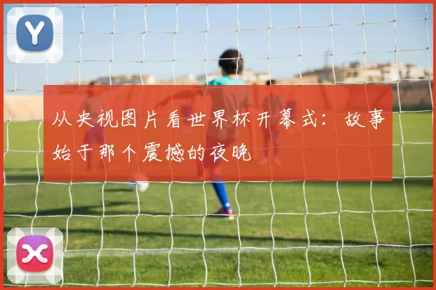 从央视图片看世界杯开幕式:故事始于那个震撼的夜晚