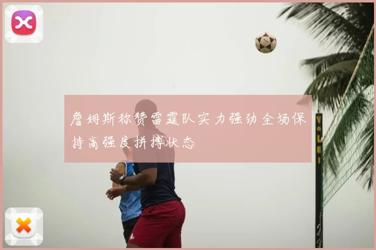 詹姆斯称赞雷霆队实力强劲全场保持高强度拼搏状态